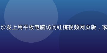 中年用户在客厅沙发上用平板电脑访问红桃视频网页版，家庭氛围温馨舒适