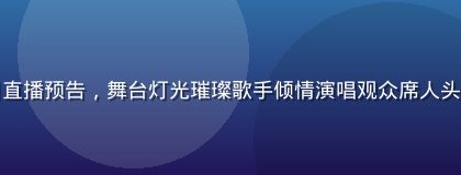 热门综艺节目直播预告，舞台灯光璀璨歌手倾情演唱观众席人头攒动气氛热烈