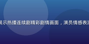 红桃视频剧集专区，展示热播连续剧精彩剧情画面，演员情感表演细腻，场景布置精良